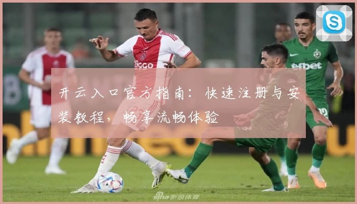 开云入口官方指南：快速注册与安装教程，畅享流畅体验