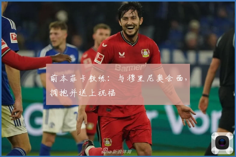 前本菲卡教练：与穆里尼奥会面，拥抱并送上祝福