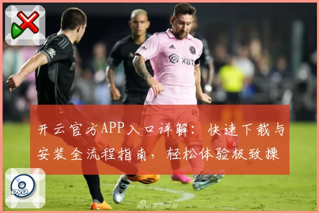 开云官方APP入口详解：快速下载与安装全流程指南，轻松体验极致操作魅力