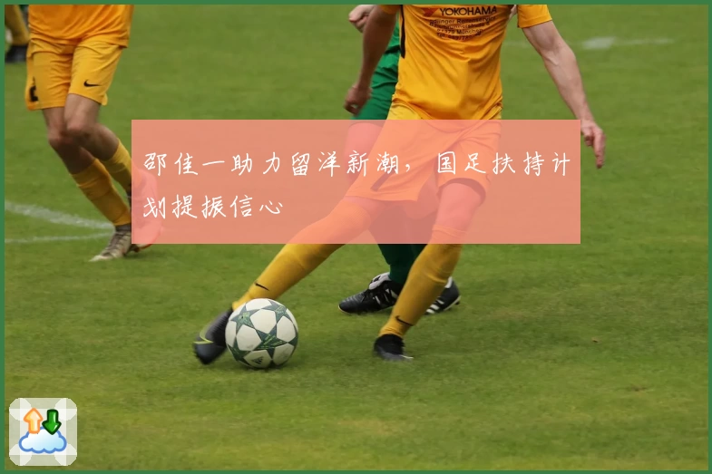 邵佳一助力留洋新潮，国足扶持计划提振信心