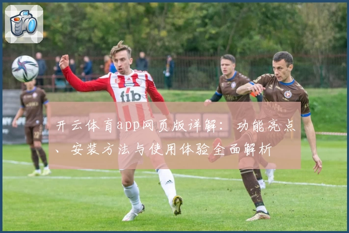 开云体育app网页版详解：功能亮点、安装方法与使用体验全面解析