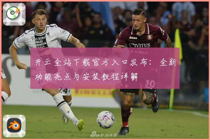 开云全站下载官方入口发布：全新功能亮点与安装教程详解