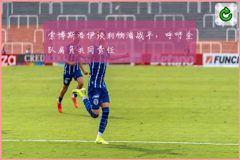 索博斯洛伊谈利物浦战平，呼吁全队肩负共同责任