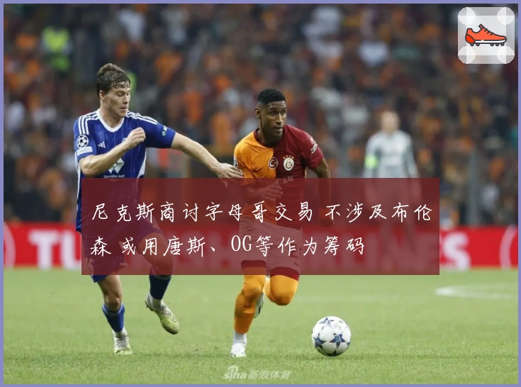 尼克斯商讨字母哥交易 不涉及布伦森 或用唐斯、OG等作为筹码