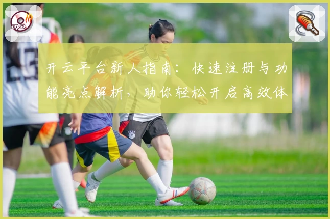 开云平台新人指南：快速注册与功能亮点解析，助你轻松开启高效体验