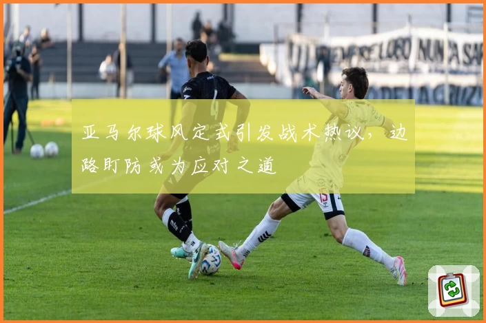亚马尔球风定式引发战术热议，边路盯防或为应对之道