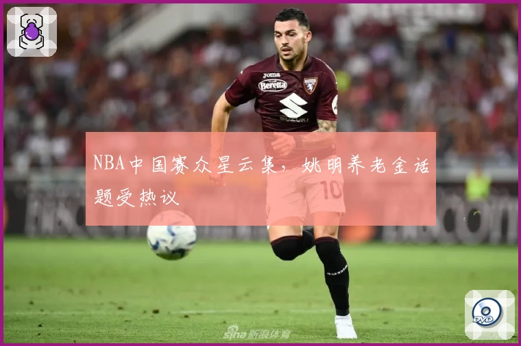 NBA中国赛众星云集，姚明养老金话题受热议