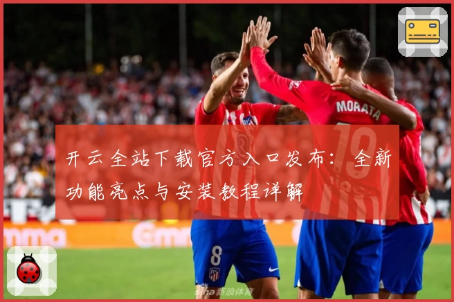 开云全站下载官方入口发布：全新功能亮点与安装教程详解