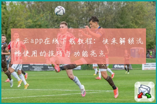 开云app在线下载教程：快来解锁流畅使用的技巧与功能亮点