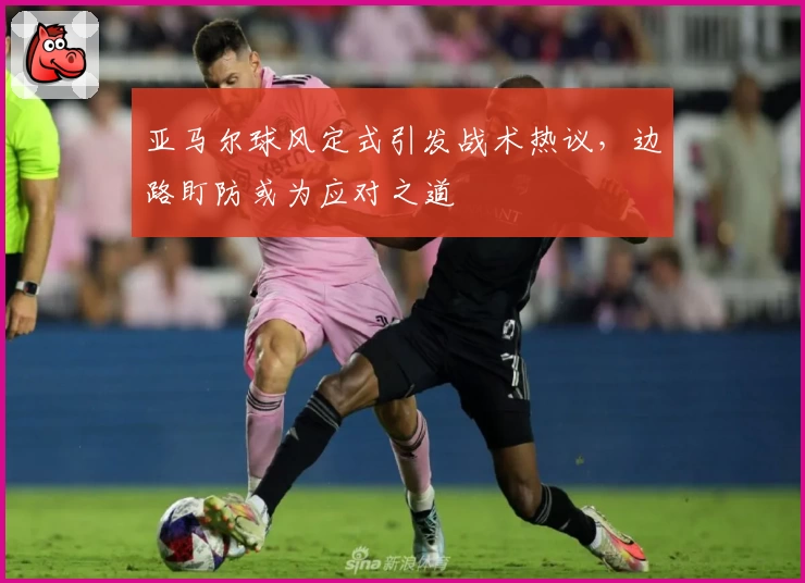 亚马尔球风定式引发战术热议，边路盯防或为应对之道