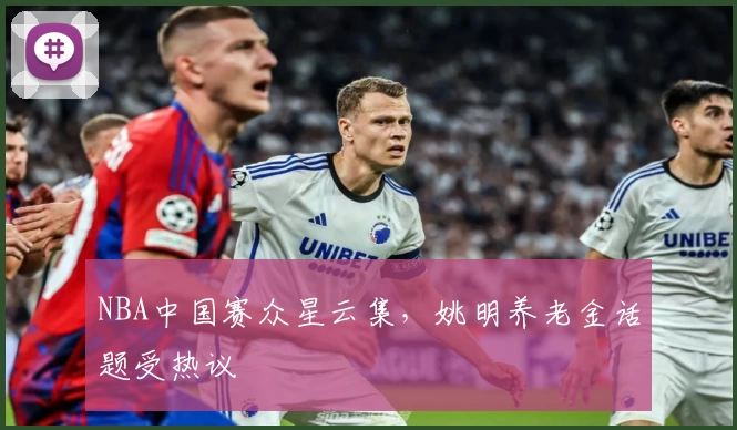 NBA中国赛众星云集，姚明养老金话题受热议