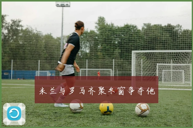 米兰与罗马齐聚冬窗争夺他