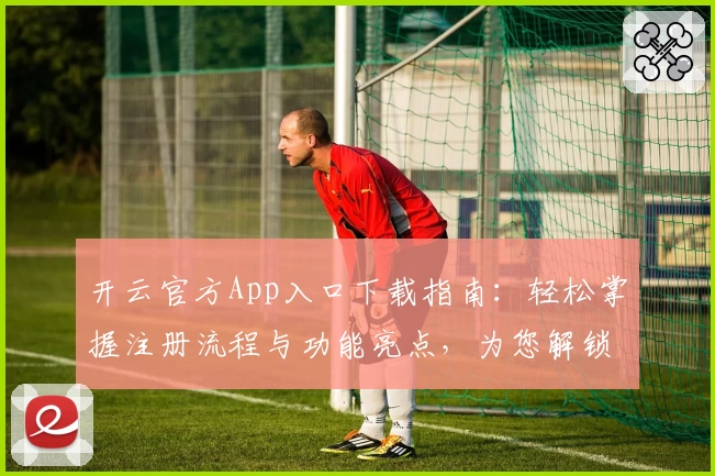 开云官方App入口下载指南:轻松掌握注册流程与功能亮点,为您解锁畅快体验