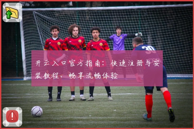 开云入口官方指南：快速注册与安装教程，畅享流畅体验