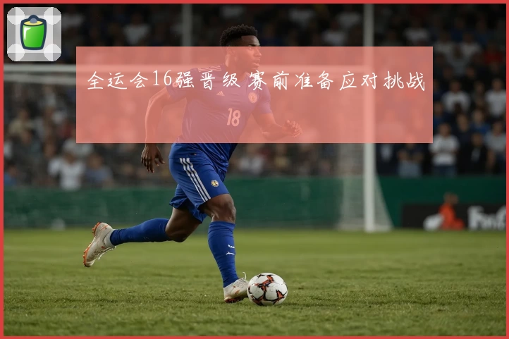 全运会16强晋级 赛前准备应对挑战