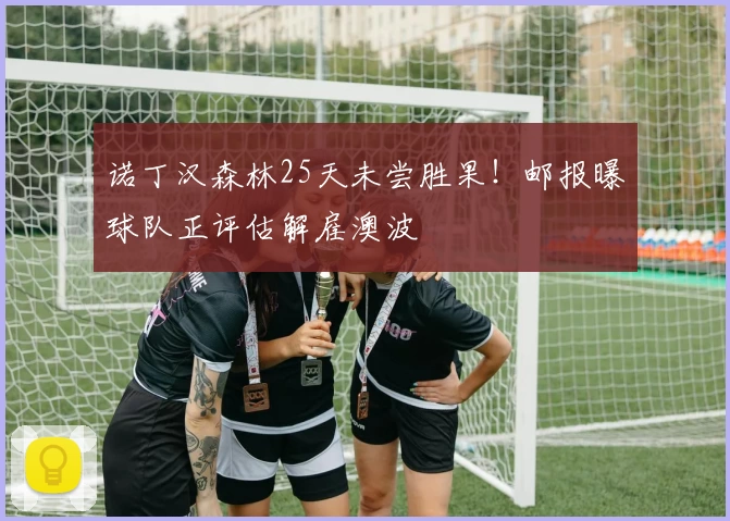 诺丁汉森林25天未尝胜果！邮报曝球队正评估解雇澳波