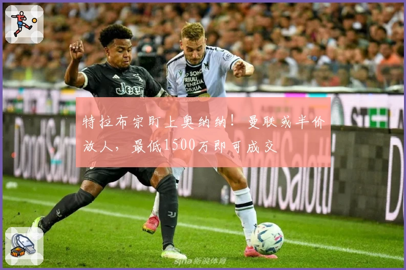 特拉布宗盯上奥纳纳!曼联或半价放人,最低1500万即可成交