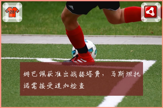 姆巴佩获准出战赫塔费，马斯坦托诺需接受追加检查