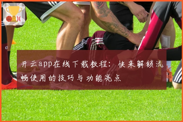 开云app在线下载教程:快来解锁流畅使用的技巧与功能亮点