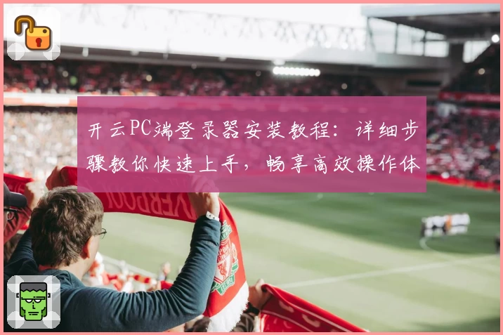 开云PC端登录器安装教程：详细步骤教你快速上手，畅享高效操作体验
