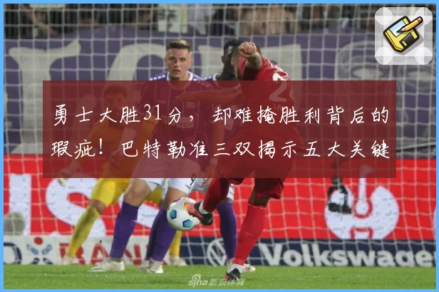 勇士大胜31分，却难掩胜利背后的瑕疵！巴特勒准三双揭示五大关键