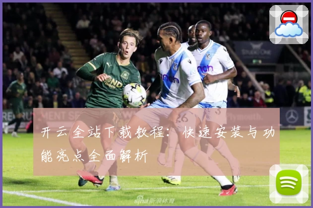开云全站下载教程：快速安装与功能亮点全面解析