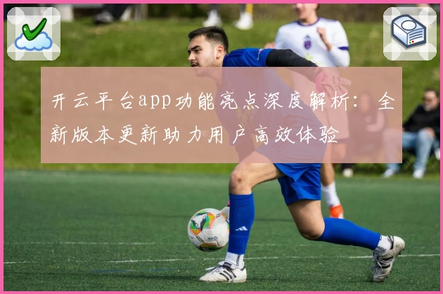 开云平台app功能亮点深度解析：全新版本更新助力用户高效体验