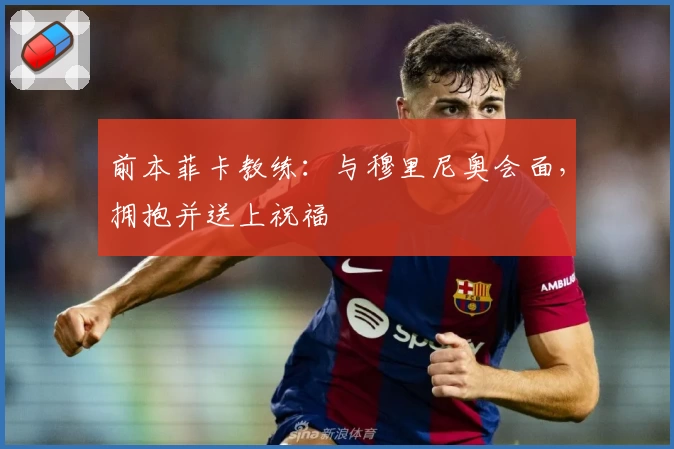 前本菲卡教练：与穆里尼奥会面，拥抱并送上祝福