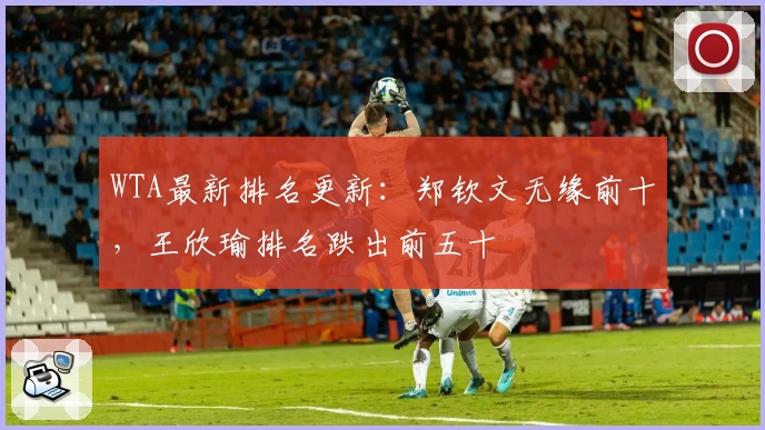WTA最新排名更新：郑钦文无缘前十，王欣瑜排名跌出前五十