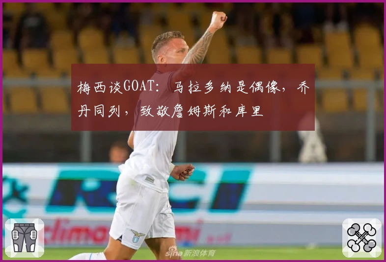 梅西谈GOAT：马拉多纳是偶像，乔丹同列，致敬詹姆斯和库里