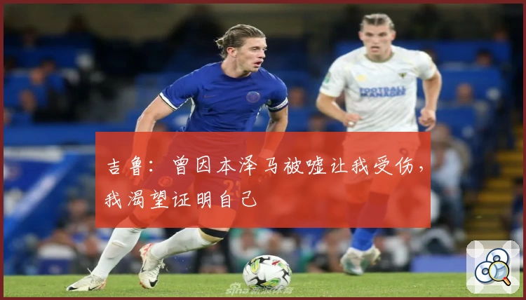 吉鲁：曾因本泽马被嘘让我受伤，我渴望证明自己