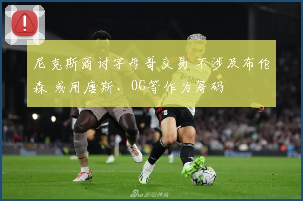 尼克斯商讨字母哥交易 不涉及布伦森 或用唐斯、OG等作为筹码