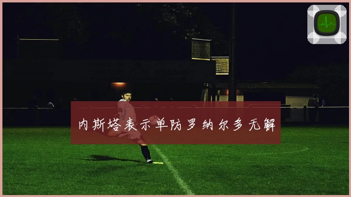 内斯塔表示单防罗纳尔多无解