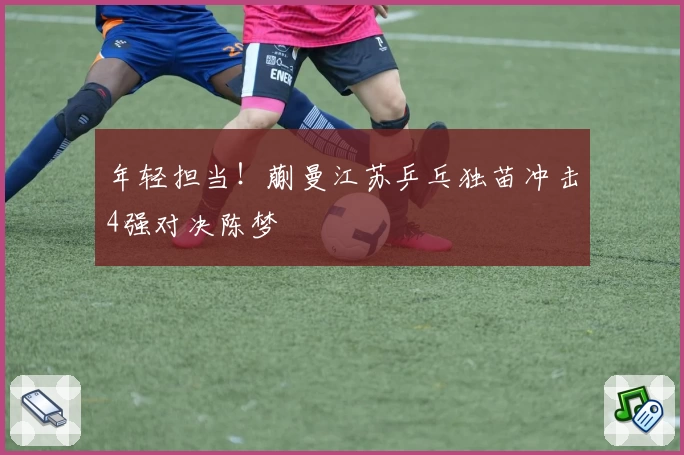 年轻担当！蒯曼江苏乒乓独苗冲击4强对决陈梦