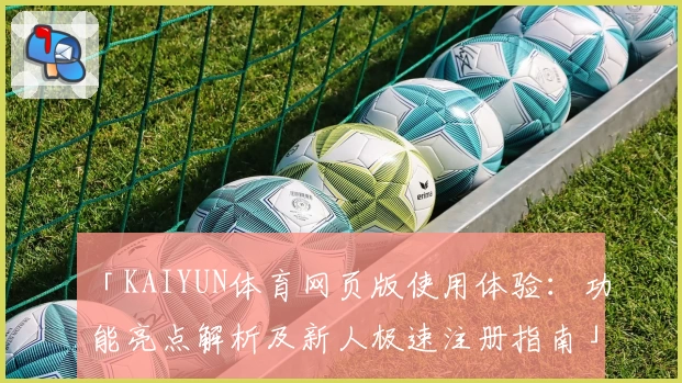 「KAIYUN体育网页版使用体验：功能亮点解析及新人极速注册指南」