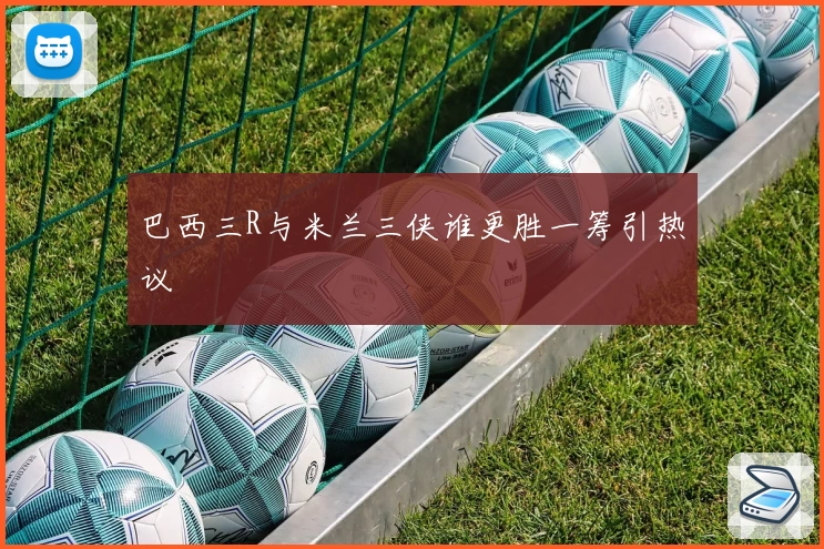 巴西三R与米兰三侠谁更胜一筹引热议