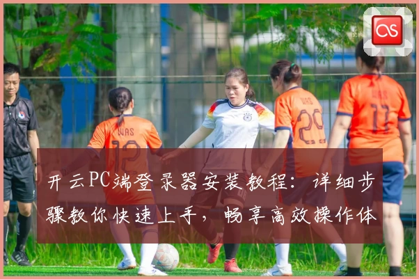 开云PC端登录器安装教程：详细步骤教你快速上手，畅享高效操作体验