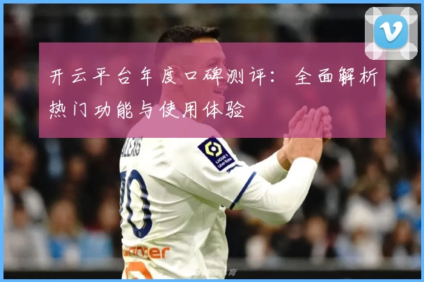 开云平台年度口碑测评：全面解析热门功能与使用体验