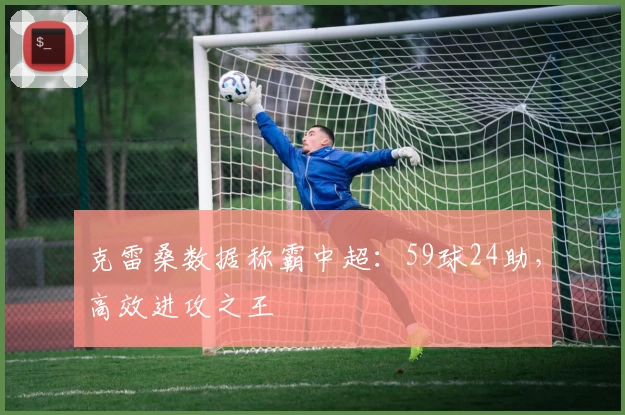 克雷桑数据称霸中超：59球24助，高效进攻之王