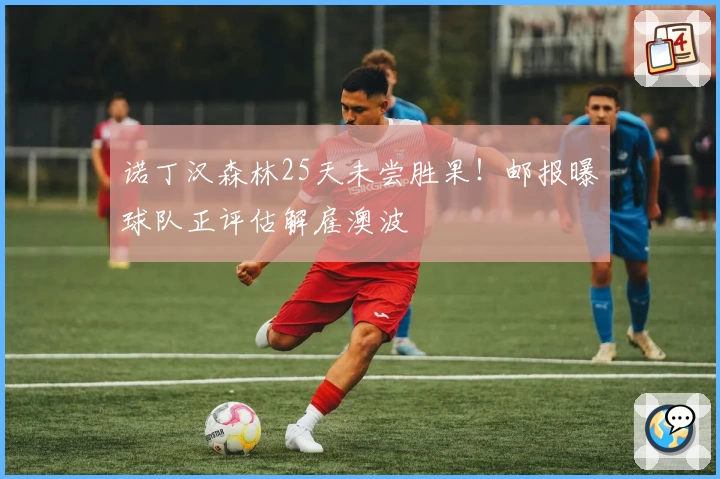 诺丁汉森林25天未尝胜果！邮报曝球队正评估解雇澳波