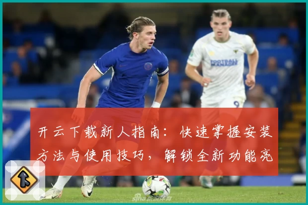 开云下载新人指南:快速掌握安装方法与使用技巧,解锁全新功能亮点