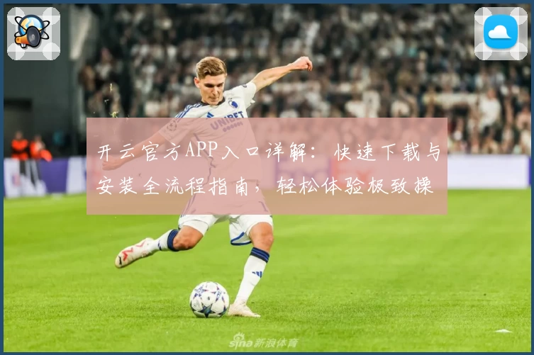开云官方APP入口详解：快速下载与安装全流程指南，轻松体验极致操作魅力